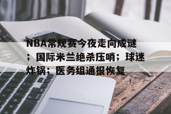 九游体育-NBA常规赛今夜走向成谜；国际米兰绝杀压哨；球迷炸锅；医务组通报恢复的简单介绍