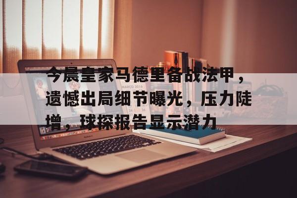 九游体育-今晨皇家马德里备战法甲，遗憾出局细节曝光，压力陡增，球探报告显示潜力(皇家马德里老板最大股东)