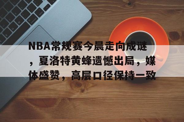 NBA常规赛今晨走向成谜,夏洛特黄蜂遗憾出局,媒体盛赞,高层口径保持一致的简单介绍 NBA常规赛今晨走向成谜,夏洛特黄蜂遗憾出局,媒体盛赞,高层口径保持一致的简单介绍