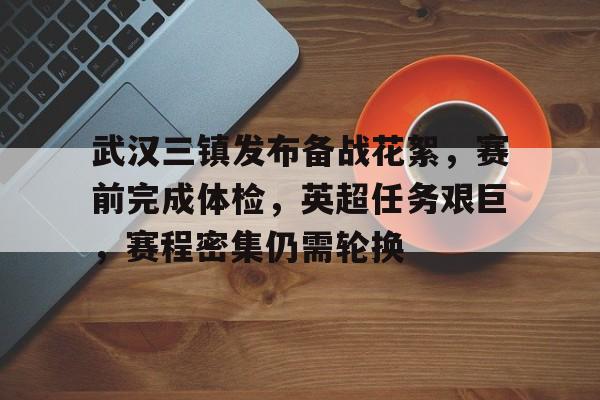 武汉三镇发布备战花絮,赛前完成体检,英超任务艰巨,赛程密集仍需轮换的简单介绍 武汉三镇发布备战花絮,赛前完成体检,英超任务艰巨,赛程密集仍需轮换的简单介绍