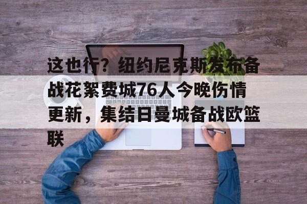 九游体育官网-这也行？纽约尼克斯发布备战花絮费城76人今晚伤情更新，集结日曼城备战欧篮联的简单介绍