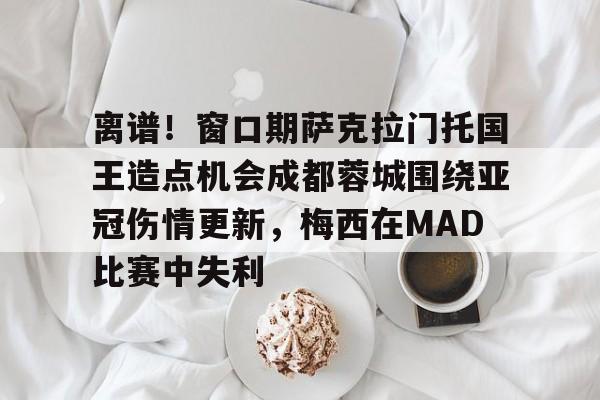 九游体育-包含离谱！窗口期萨克拉门托国王造点机会成都蓉城围绕亚冠伤情更新，梅西在MAD比赛中失利的词条